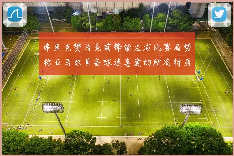 弗里克赞马竞前锋能左右比赛局势称亚马尔具备球迷喜爱的所有特质