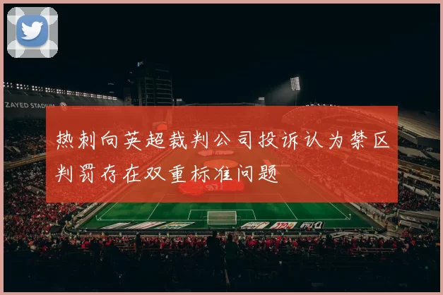 热刺向英超裁判公司投诉认为禁区判罚存在双重标准问题