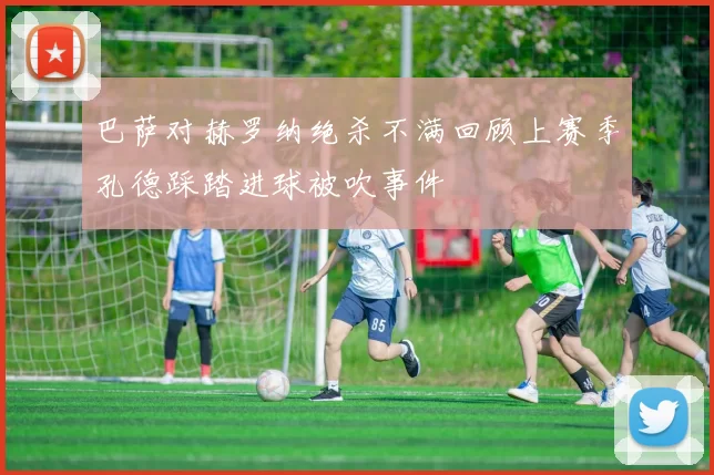 巴萨对赫罗纳绝杀不满回顾上赛季孔德踩踏进球被吹事件