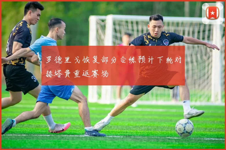 罗德里戈恢复部分合练预计下轮对赫塔费重返赛场