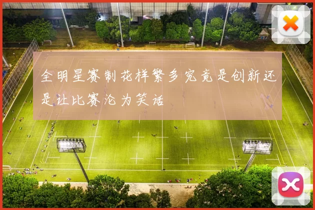 全明星赛制花样繁多究竟是创新还是让比赛沦为笑话