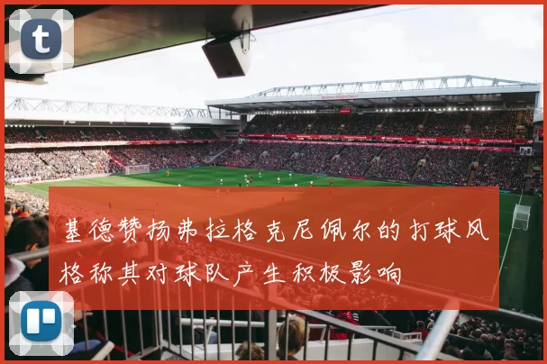 基德赞扬弗拉格克尼佩尔的打球风格称其对球队产生积极影响