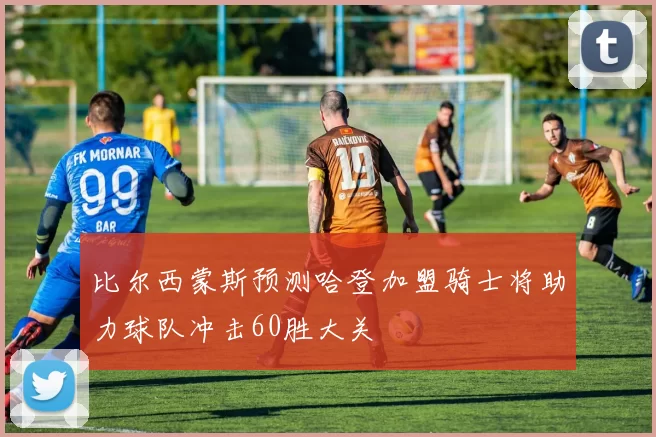 比尔西蒙斯预测哈登加盟骑士将助力球队冲击60胜大关