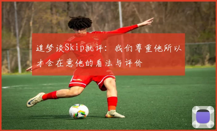 追梦谈Skip批评：我们尊重他所以才会在意他的看法与评价
