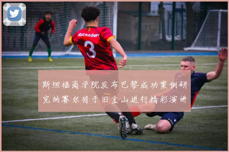 斯坦福商学院发布巴黎成功案例研究纳赛尔将于旧金山进行精彩演讲