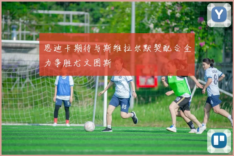 恩迪卡期待与斯维拉尔默契配合全力争胜尤文图斯