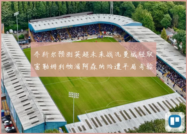 乔科尔预测英超未来战况曼城轻取富勒姆利物浦阿森纳均遭平局考验