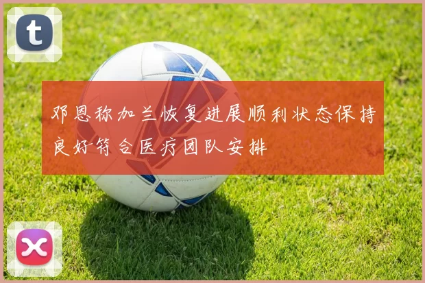 邓恩称加兰恢复进展顺利状态保持良好符合医疗团队安排