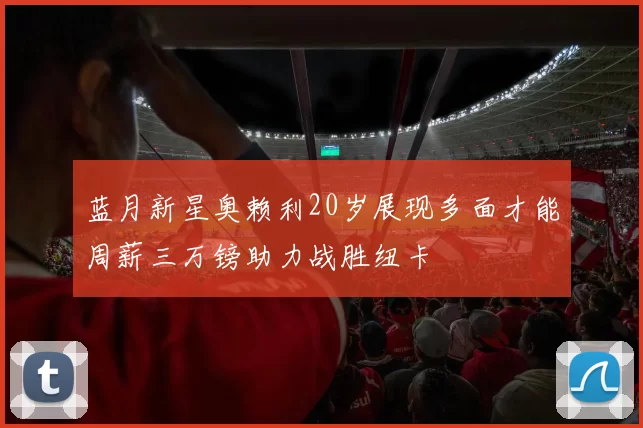 蓝月新星奥赖利20岁展现多面才能周薪三万镑助力战胜纽卡