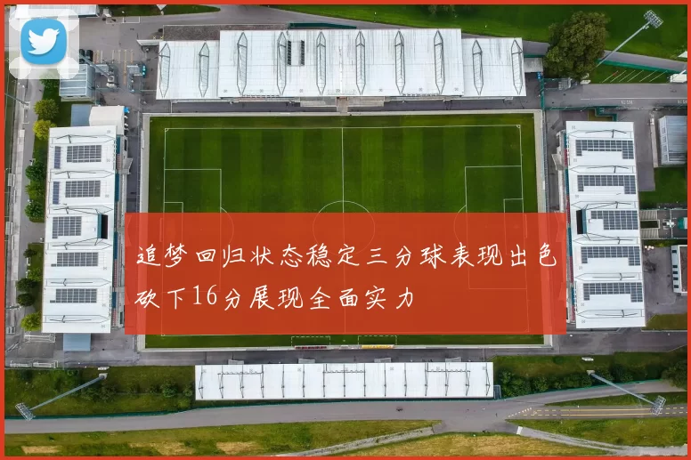 追梦回归状态稳定三分球表现出色砍下16分展现全面实力