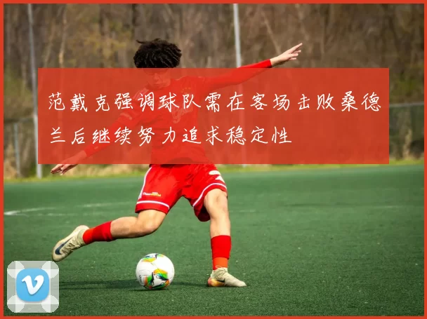 范戴克强调球队需在客场击败桑德兰后继续努力追求稳定性