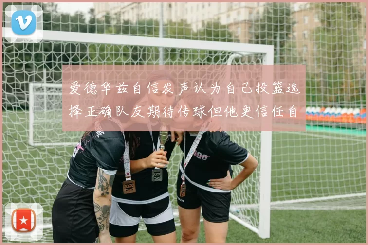 爱德华兹自信发声认为自己投篮选择正确队友期待传球但他更信任自己