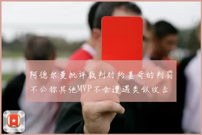 阿德尔曼批评裁判对约基奇的判罚不公称其他MVP不会遭遇类似攻击