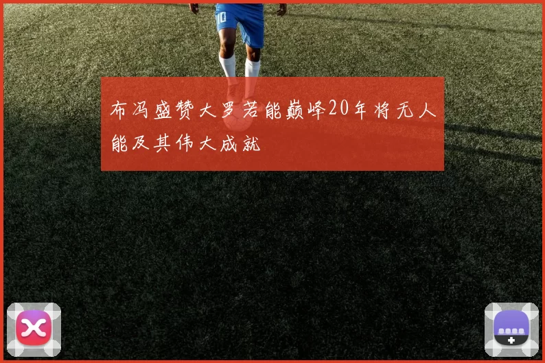 布冯盛赞大罗若能巅峰20年将无人能及其伟大成就