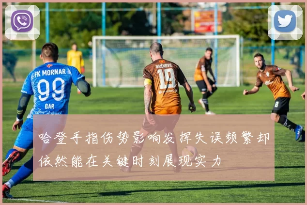 哈登手指伤势影响发挥失误频繁却依然能在关键时刻展现实力