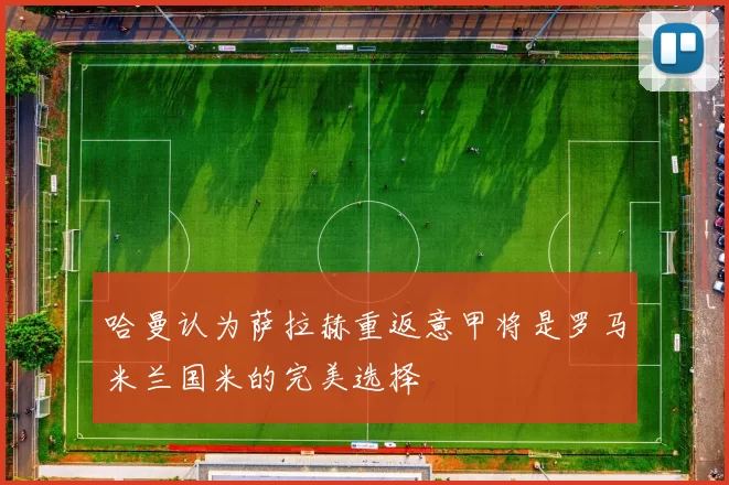 哈曼认为萨拉赫重返意甲将是罗马米兰国米的完美选择