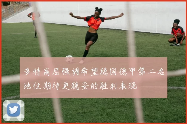 多特高层强调希望稳固德甲第二名地位期待更稳妥的胜利表现