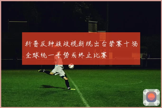 科普反种族歧视新规出台禁赛十场全球统一手势或终止比赛