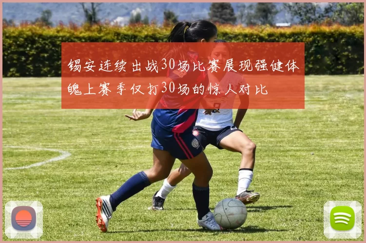 锡安连续出战30场比赛展现强健体魄上赛季仅打30场的惊人对比