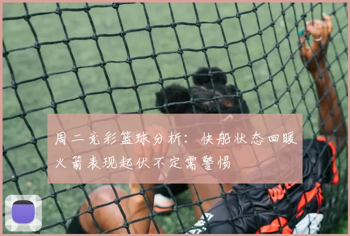 周二竞彩篮球分析：快船状态回暖火箭表现起伏不定需警惕
