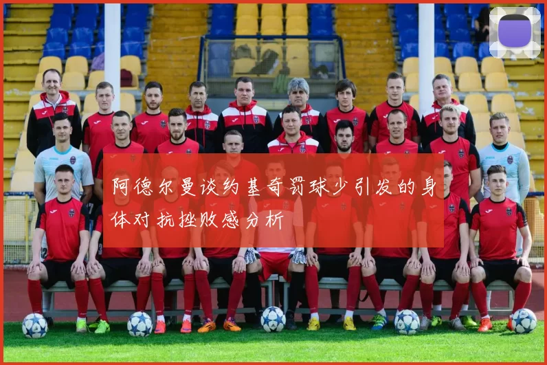 阿德尔曼谈约基奇罚球少引发的身体对抗挫败感分析