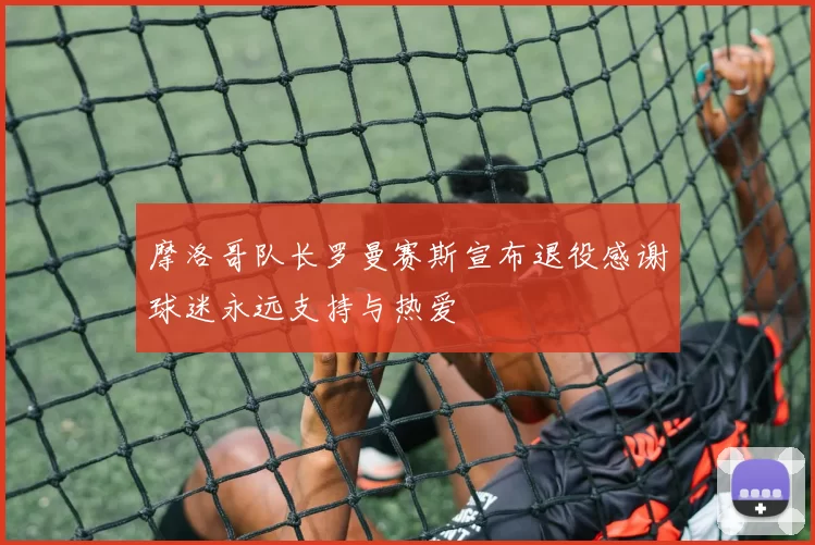 摩洛哥队长罗曼赛斯宣布退役感谢球迷永远支持与热爱